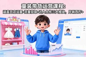 （16081期）童装带货运营课程：涵盖开店设置-流量获取-达人合作三大模块，月销百万+