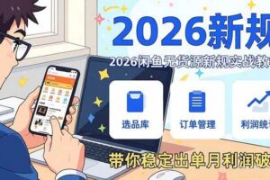 （17472期）2026闲鱼无货源新规实战教学，从零基础搭建账号到选品上架运营，带你稳定出单月利润破万